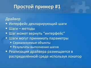 Простой пример #1
Драйвер
 Интерфейс декларирующий шаги
 Шаги – методы
 Шаг может вернуть “интерфейс”
 Шаги могут принимать параметры
 Сериализуемые объекты
 Результаты выполнения шагов
 Реализация драйвера размещается в
распределённой среде используя локатор
 