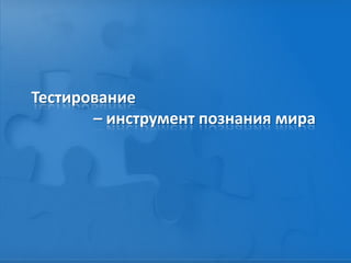 Тестирование
– инструмент познания мира
 