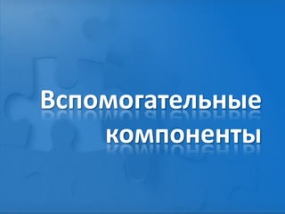 Вспомогательные
компоненты
 