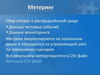 Метеринг
Сбор метрик в распределённой среде
 Данные тестовых событий
 Данные мониторинга
Метрики аккумулируются на локальном
диске и передаются на управляющий узел
по завершении сценария
Все результаты экспортируются в CSV файл
большой CSV файл
 
