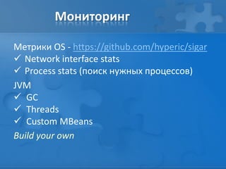 Мониторинг
Метрики OS - https://github.com/hyperic/sigar
 Network interface stats
 Process stats (поиск нужных процессов)
JVM
 GC
 Threads
 Custom MBeans
Build your own
 
