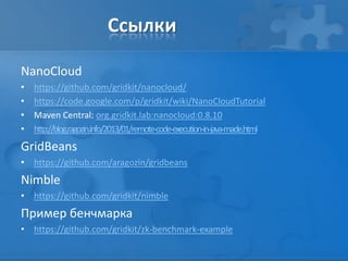 Ссылки
NanoCloud
• https://github.com/gridkit/nanocloud/
• https://code.google.com/p/gridkit/wiki/NanoCloudTutorial
• Maven Central: org.gridkit.lab:nanocloud:0.8.10
• http://blog.ragozin.info/2013/01/remote-code-execution-in-java-made.html
GridBeans
• https://github.com/aragozin/gridbeans
Nimble
• https://github.com/gridkit/nimble
Пример бенчмарка
• https://github.com/gridkit/zk-benchmark-example
 