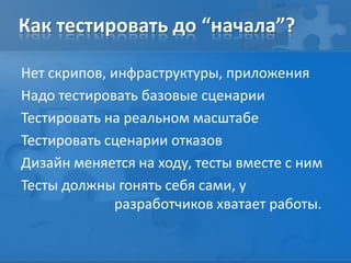 Как тестировать до “начала”?
Нет скрипов, инфраструктуры, приложения
Надо тестировать базовые сценарии
Тестировать на реальном масштабе
Тестировать сценарии отказов
Дизайн меняется на ходу, тесты вместе с ним
Тесты должны гонять себя сами, у
разработчиков хватает работы.
 