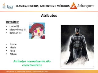 LINGUAGEM DE PROGRAMAÇÃO JAVA – Prof. Thomás da Costa
CLASSES, OBJETOS, ATRIBUTOS E MÉTODOS
Atributos
Detalhes:
• Lindo !!!
• Maravilhoso !!!
• Batman !!!
• Nome
• Idade
• Peso
• Altura
Atributos normalmente são
características
 