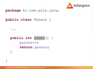 LINGUAGEM DE PROGRAMAÇÃO JAVA – Prof. Thomás da Costa
package br.com.aula.java;
public class Pessoa {
...
public int andar() {
passos++;
return passos;
}
}
 