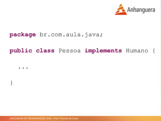 LINGUAGEM DE PROGRAMAÇÃO JAVA – Prof. Thomás da Costa
package br.com.aula.java;
public class Pessoa implements Humano {
...
}
 