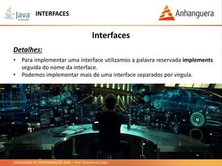 LINGUAGEM DE PROGRAMAÇÃO JAVA – Prof. Thomás da Costa
Interfaces
Detalhes:
• Para implementar uma interface utilizamos a palavra reservada implements
seguida do nome da interface.
• Podemos implementar mais de uma interface separados por virgula.
INTERFACES
 
