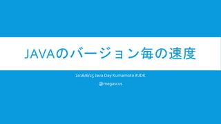 JAVAのバージョン毎の速度
2016/6/25 Java Day Kumamoto #JDK
@megascus
 