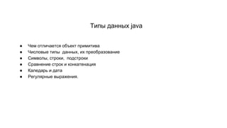Типы данных java
● Чем отличается объект примитива
● Числовые типы данных, их преобразование
● Символы, строки, подстроки
● Сравнение строк и конкатенация
● Каледарь и дата
● Регулярные выражения.
 