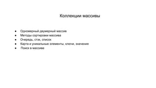 Коллекции массивы
● Одномерный двумерный массив
● Методы сортировки массива
● Очередь, стэк, список
● Карта и уникальные элементы, ключи, значения
● Поиск в массиве
 