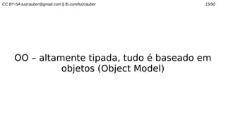 CC BY-SA luizrauber@gmail.com || fb.com/luizrauber 15/90
OO – altamente tipada, tudo é baseado em
objetos (Object Model)
 