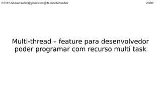 CC BY-SA luizrauber@gmail.com || fb.com/luizrauber 20/90
Multi-thread – feature para desenvolvedor
poder programar com recurso multi task
 