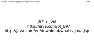 CC BY-SA luizrauber@gmail.com || fb.com/luizrauber 27/90
JRE + JVM
http://java.com/pt_BR/
http://java.com/en/download/whatis_java.jsp
 