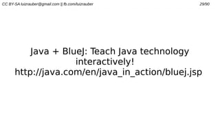 CC BY-SA luizrauber@gmail.com || fb.com/luizrauber 29/90
Java + BlueJ: Teach Java technology
interactively!
http://java.com/en/java_in_action/bluej.jsp
 