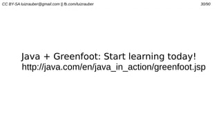 CC BY-SA luizrauber@gmail.com || fb.com/luizrauber 30/90
Java + Greenfoot: Start learning today!
http://java.com/en/java_in_action/greenfoot.jsp
 