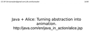 CC BY-SA luizrauber@gmail.com || fb.com/luizrauber 31/90
Java + Alice: Turning abstraction into
animation.
http://java.com/en/java_in_action/alice.jsp
 