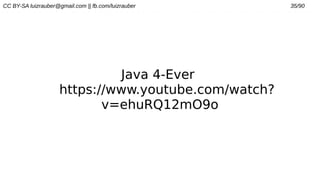 CC BY-SA luizrauber@gmail.com || fb.com/luizrauber 35/90
Java 4-Ever
https://www.youtube.com/watch?
v=ehuRQ12mO9o
 