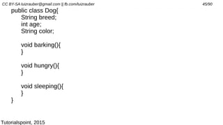 CC BY-SA luizrauber@gmail.com || fb.com/luizrauber 45/90
public class Dog{
String breed;
int age;
String color;
void barking(){
}
void hungry(){
}
void sleeping(){
}
}
Tutorialspoint, 2015
 