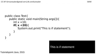CC BY-SA luizrauber@gmail.com || fb.com/luizrauber 59/90
public class Test{
public static void main(String args[]){
int x =10;
if( x <20){
System.out.print("This is if statement");
}
}
}
This is if statement
Tutorialspoint Java, 2015
 