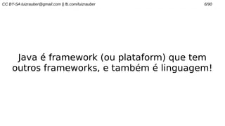 CC BY-SA luizrauber@gmail.com || fb.com/luizrauber 6/90
Java é framework (ou plataform) que tem
outros frameworks, e também é linguagem!
 