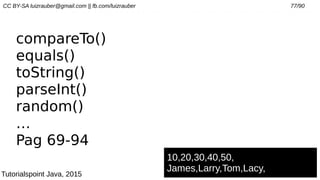 CC BY-SA luizrauber@gmail.com || fb.com/luizrauber 77/90
compareTo()
equals()
toString()
parseInt()
random()
…
Pag 69-94
10,20,30,40,50,
James,Larry,Tom,Lacy,
Tutorialspoint Java, 2015
 