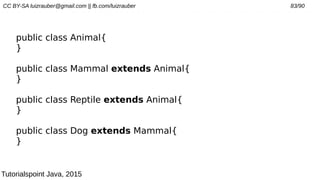 CC BY-SA luizrauber@gmail.com || fb.com/luizrauber 83/90
public class Animal{
}
public class Mammal extends Animal{
}
public class Reptile extends Animal{
}
public class Dog extends Mammal{
}
Tutorialspoint Java, 2015
 