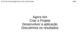 CC BY-SA luizrauber@gmail.com || fb.com/luizrauber 88/90
Agora sim
Criar o Projeto
Desenvolver a aplicação
Discutirmos os resultados
 