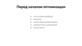 Перед началом оптимизации
● а это нужно вообще?
● метрики
● качественные бенчмарки
● корректность измерений
● узкое место
 