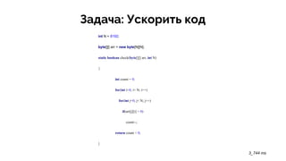 Задача: Ускорить код
int N = 8192;
byte[][] arr = new byte[N][N];
static boolean check(byte[][] arr, int N)
{
int count = 0;
for(int i=0; i< N; i++)
for(int j=0; j< N; j++)
if(arr[j][i] < 0)
count--;
return count < 0;
}
3_744 ms
 