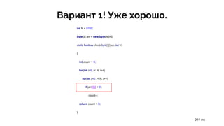 Вариант 1! Уже хорошо.
int N = 8192;
byte[][] arr = new byte[N][N];
static boolean check(byte[][] arr, int N)
{
int count = 0;
for(int i=0; i< N; i++)
for(int j=0; j< N; j++)
if(arr[i][j] < 0)
count--;
return count < 0;
}
264 ms
 