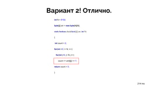 Вариант 2! Отлично.
int N = 8192;
byte[][] arr = new byte[N][N];
static boolean check(byte[][] arr, int N)
{
int count = 0;
for(int i=0; i< N; i++)
for(int j=0; j< N; j++)
count += arr[i][j] >> 7;
return count < 0;
}
214 ms
 