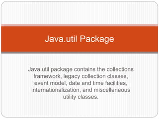 Java.util package contains the collections
framework, legacy collection classes,
event model, date and time facilities,
internationalization, and miscellaneous
utility classes.
Java.util Package
 