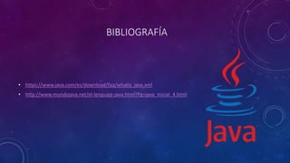 BIBLIOGRAFÍA
• https://www.java.com/es/download/faq/whatis_java.xml
• http://www.mundojava.net/el-lenguaje-java.html?Pg=java_inicial_4.html
 