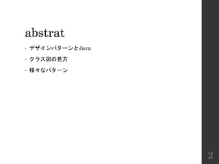 abstrat
• デザインパターンとJava
• クラス図の見方
• 様々なパターン
2
 
