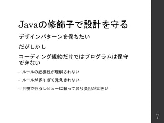 Javaの修飾子で設計を守る
デザインパターンを保ちたい
だがしかし
コーディング規約だけではプログラムは保守
できない
• ルールの必要性が理解されない
• ルールが多すぎて覚えきれない
• 目視で行うレビューに頼っており負担が大きい
7
 