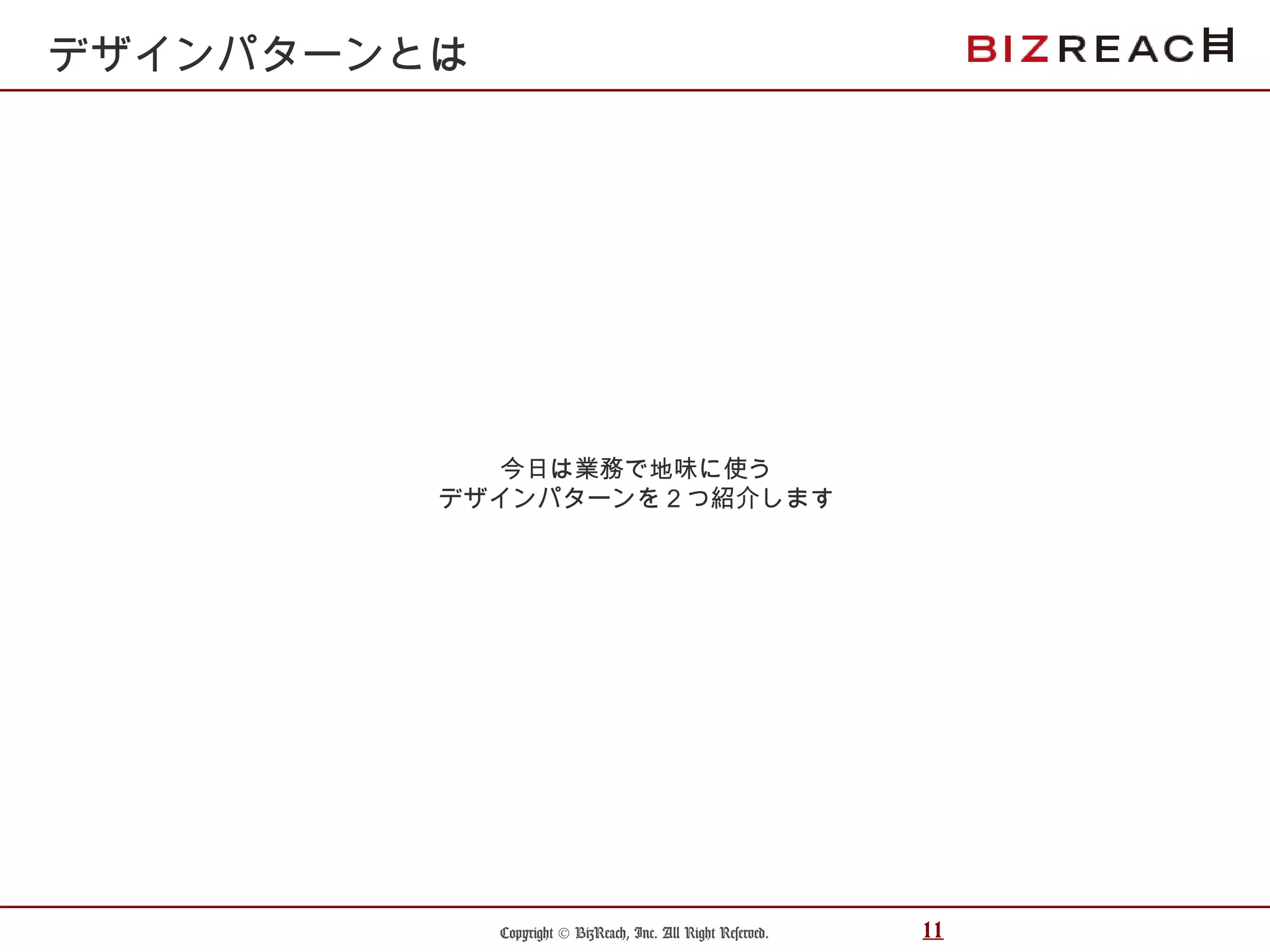 Copyright © BizReach, Inc. All Right Reserved. 11
今日は業務で地味に使う
デザインパターンを２つ紹介します
デザインパターンとは
 