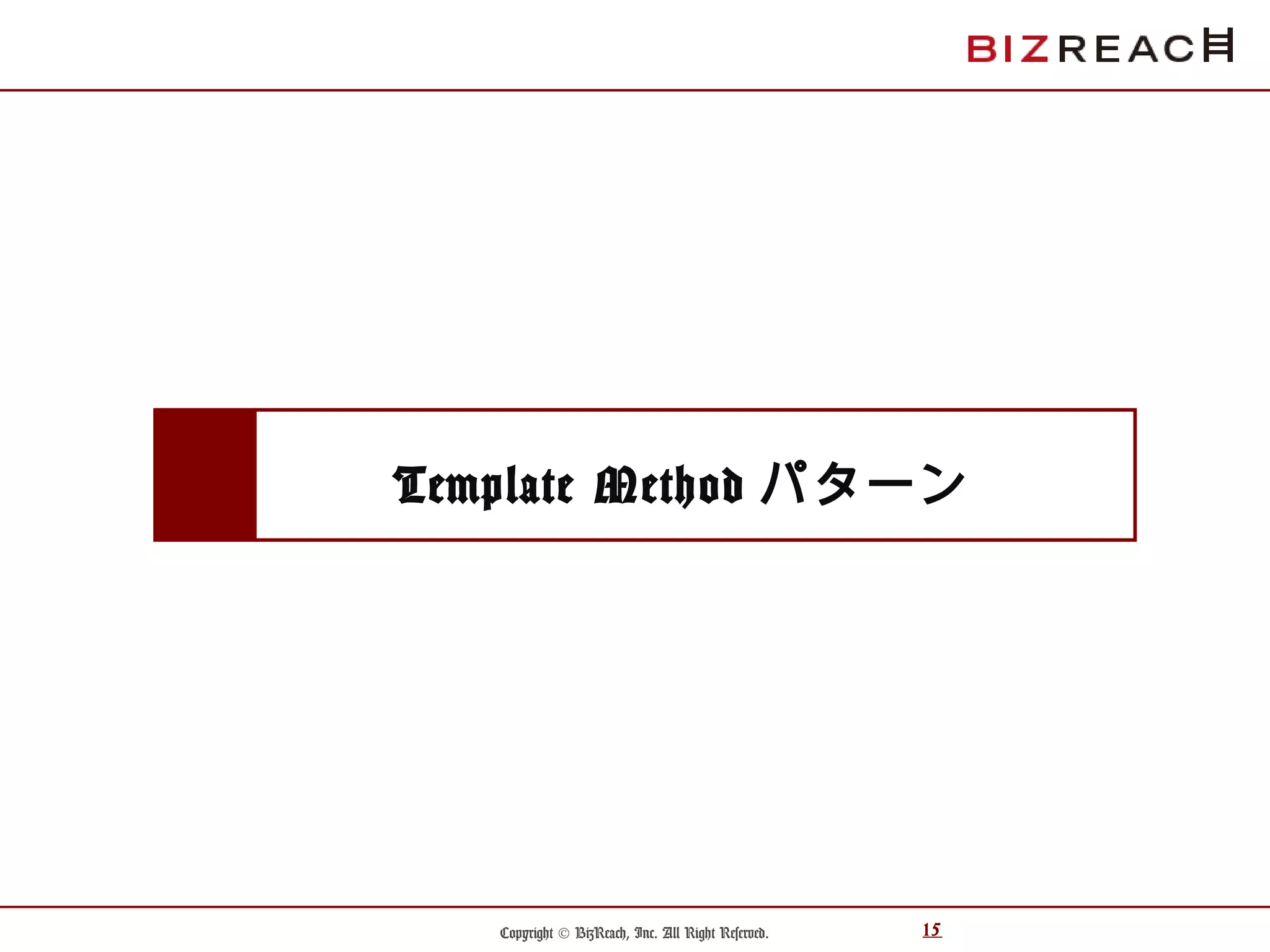 Copyright © BizReach, Inc. All Right Reserved. 15
Template Method パターン
 