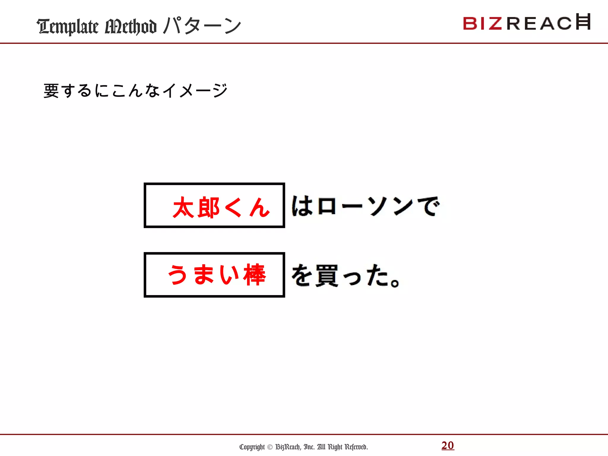Copyright © BizReach, Inc. All Right Reserved. 20
Template Method パターン
要するにこんなイメージ
太郎くん
うまい棒
 