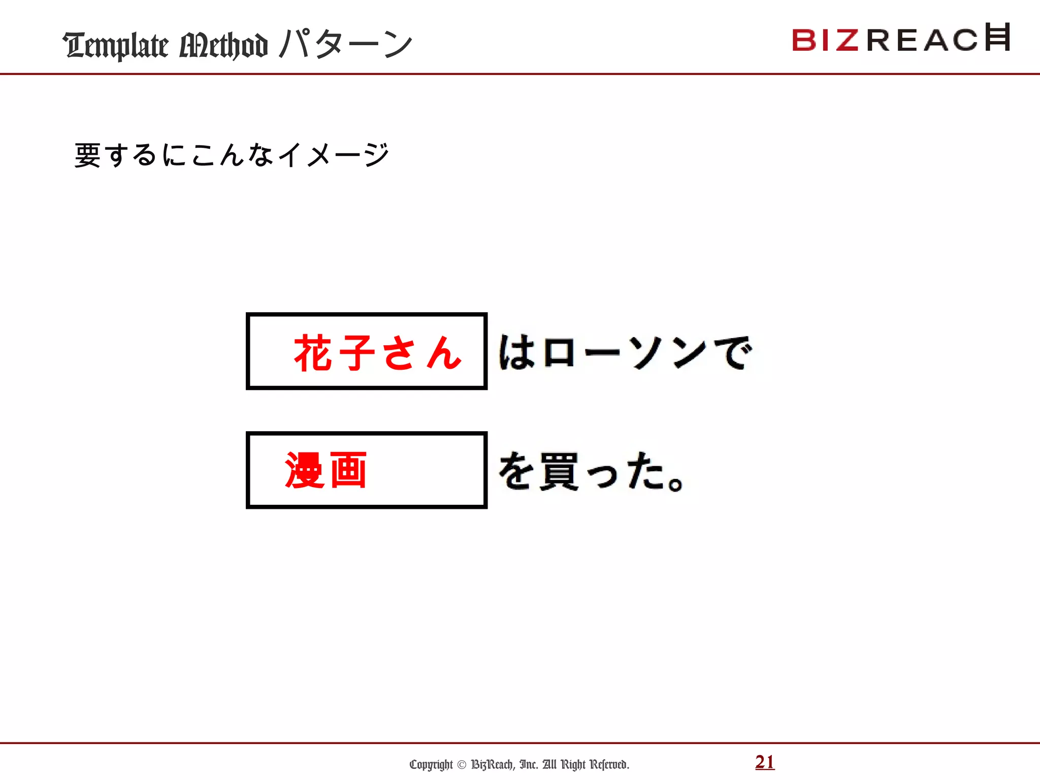 Copyright © BizReach, Inc. All Right Reserved. 21
Template Method パターン
要するにこんなイメージ
花子さん
漫画
 