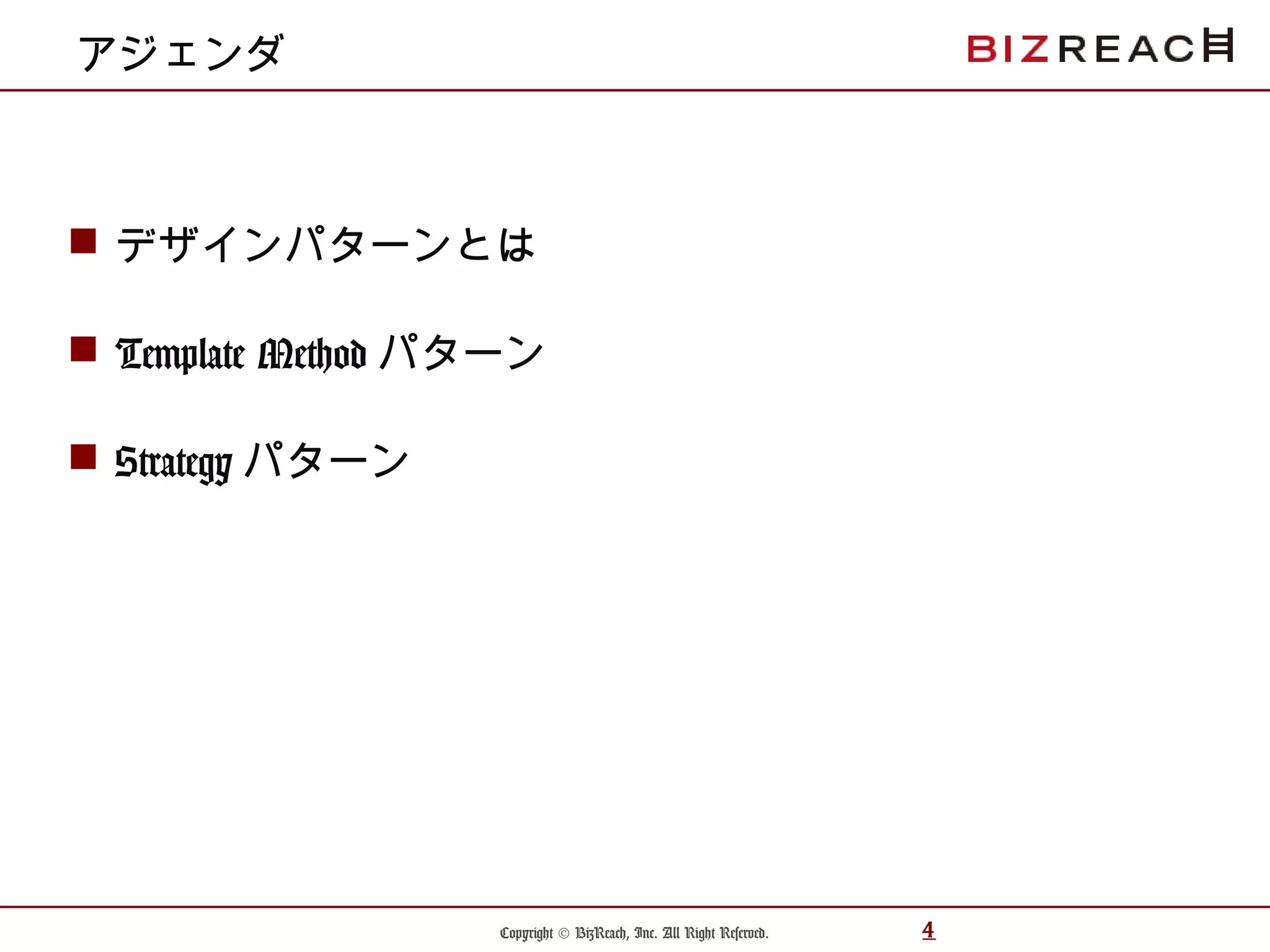 Copyright © BizReach, Inc. All Right Reserved. 4
アジェンダ
 デザインパターンとは
 Template Method パターン
 Strategy パターン
 