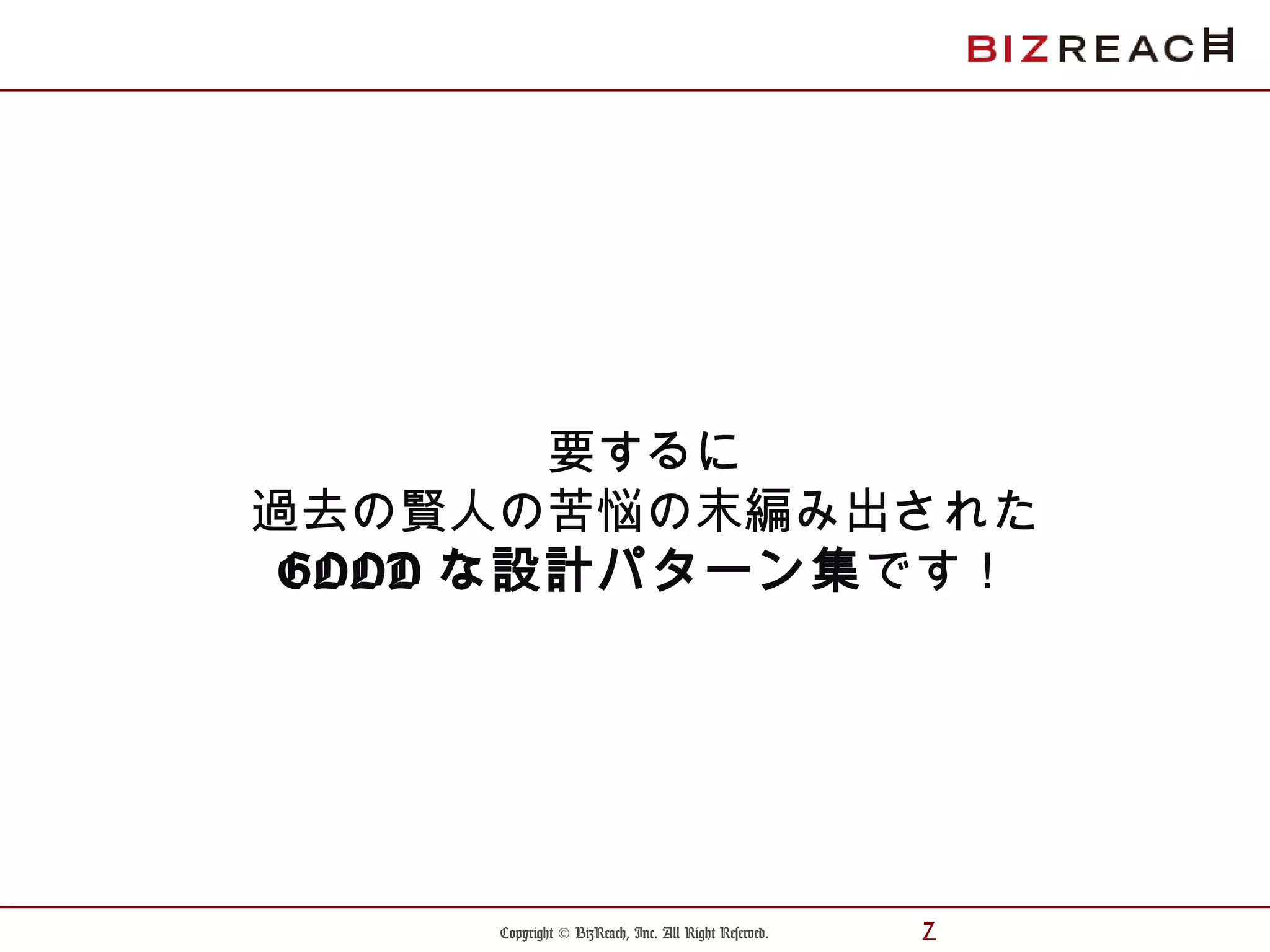 Copyright © BizReach, Inc. All Right Reserved. 7
要するに
過去の賢人の苦悩の末編み出された
GOOD な設計パターン集です！
 