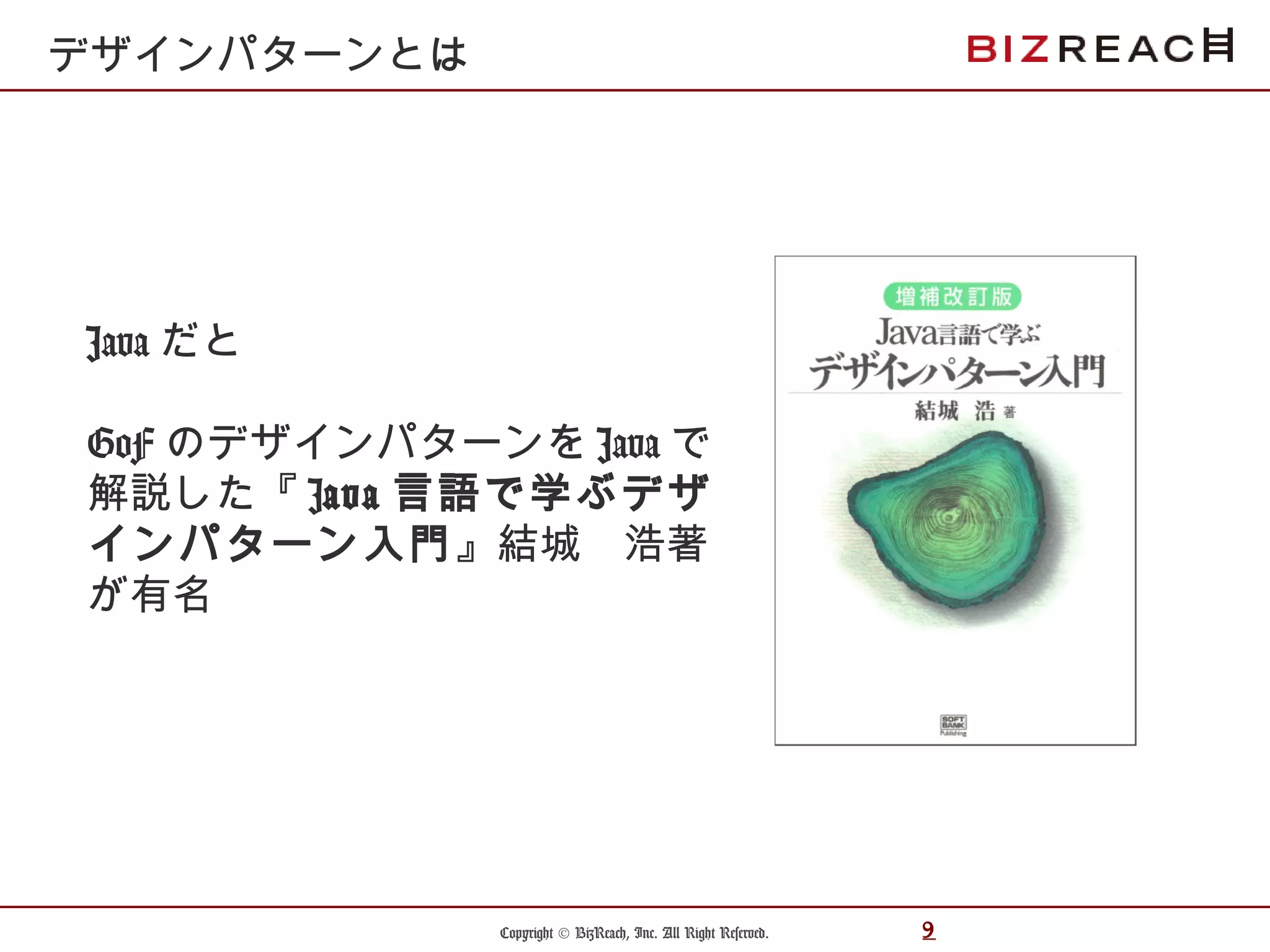 Copyright © BizReach, Inc. All Right Reserved. 9
Java だと
GoF のデザインパターンを Java で
解説した『 Java 言語で学ぶデザ
インパターン入門』結城　浩著
が有名
デザインパターンとは
 
