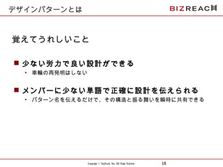 Copyright © BizReach, Inc. All Right Reserved. 14
 少ない労力で良い設計ができる
• 車輪の再発明はしない
 メンバーに少ない単語で正確に設計を伝えられる
• パターン名を伝えるだけで、その構造と振る舞いを瞬時に共有できる
覚えてうれしいこと
デザインパターンとは
 