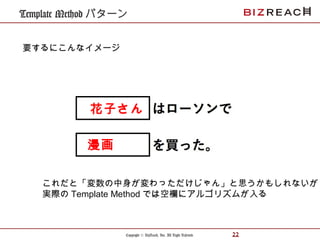 Copyright © BizReach, Inc. All Right Reserved. 22
Template Method パターン
要するにこんなイメージ
花子さん
漫画
これだと「変数の中身が変わっただけじゃん」と思うかもしれないが
実際の Template Method では空欄にアルゴリズムが入る
 