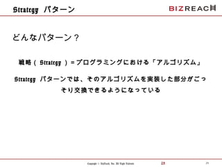 Copyright © BizReach, Inc. All Right Reserved. 29
Strategy パターン
戦略（ Strategy ）＝プログラミングにおける「アルゴリズム」
Strategy パターンでは、そのアルゴリズムを実装した部分がごっ
そり交換できるようになっている
29
どんなパターン？
 
