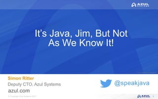 © Copyright Azul Systems 2017
© Copyright Azul Systems 2015
@speakjava
It’s Java, Jim, But Not
As We Know It!
Simon Ritter
Deputy CTO, Azul Systems
1
 