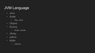 JVM Language
• Java
• Scala
• Play, Akka
• Clojure
• Groovy
• Grails, Gradle
• JRuby
• Jython
• Kotlin
• Jetbrain
 