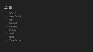 그 외
• C/C++
• Java Script
• Go
• Haskell
• OCaml
• Erlang
• Swift
• Dart
• Type Script
 