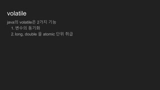 volatile
java의 volatile은 2가지 기능
1. 변수의 동기화
2. long, double 을 atomic 단위 취급
 
