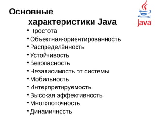 Основные
характеристики Java

Простота

Объектная-ориентированность

Распределённость

Устойчивость

Безопасность

Независимость от системы

Мобильность

Интерпретируемость

Высокая эффективность

Многопоточность

Динамичность
 
